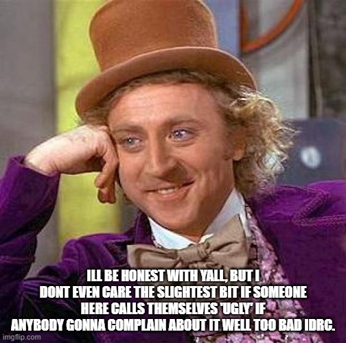 Creepy Condescending Wonka | ILL BE HONEST WITH YALL, BUT I DONT EVEN CARE THE SLIGHTEST BIT IF SOMEONE HERE CALLS THEMSELVES 'UGLY' IF ANYBODY GONNA COMPLAIN ABOUT IT WELL TOO BAD IDRC. | image tagged in memes,creepy condescending wonka | made w/ Imgflip meme maker