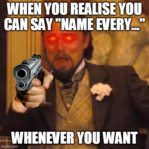 Laughing Leo | WHEN YOU REALISE YOU CAN SAY "NAME EVERY..."; WHENEVER YOU WANT | image tagged in memes,laughing leo | made w/ Imgflip meme maker