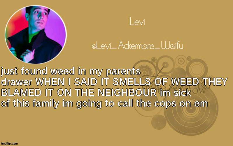 iM CaLlinG THe pOLIcE | just found weed in my parents drawer WHEN I SAID IT SMELLS OF WEED THEY BLAMED IT ON THE NEIGHBOUR im sick of this family im going to call the cops on em | image tagged in temp 19 | made w/ Imgflip meme maker
