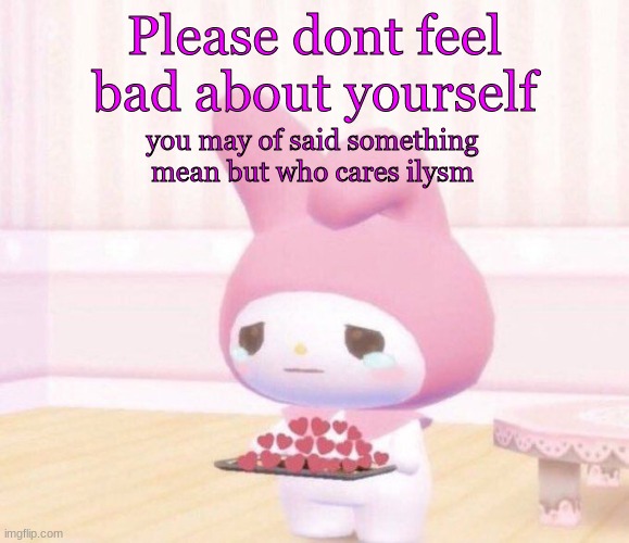 ily | Please dont feel bad about yourself; you may of said something mean but who cares ilysm | image tagged in wholesome crying | made w/ Imgflip meme maker