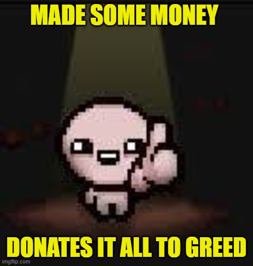 greed | MADE SOME MONEY; DONATES IT ALL TO GREED | image tagged in isaac thumbs up | made w/ Imgflip meme maker