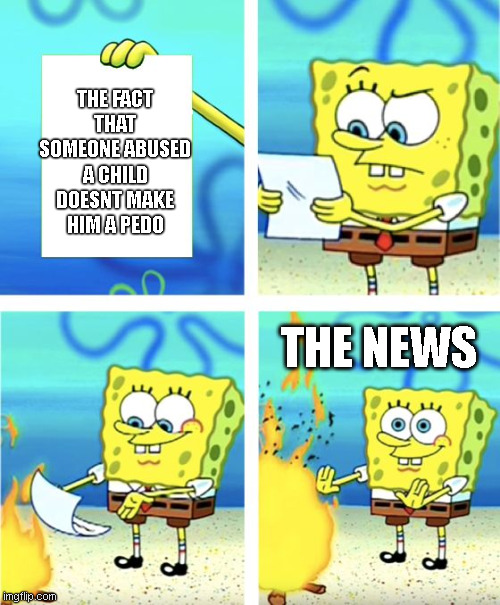 map-related | THE FACT THAT SOMEONE ABUSED A CHILD DOESNT MAKE HIM A PEDO; THE NEWS | image tagged in spongebob burning paper | made w/ Imgflip meme maker