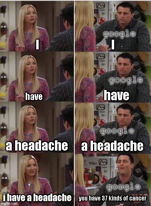 Phoebe Joey | google; I; I; google; have; have; google; a headache; a headache; google; i have a headache; you have 37 kinds of cancer | image tagged in phoebe joey | made w/ Imgflip meme maker