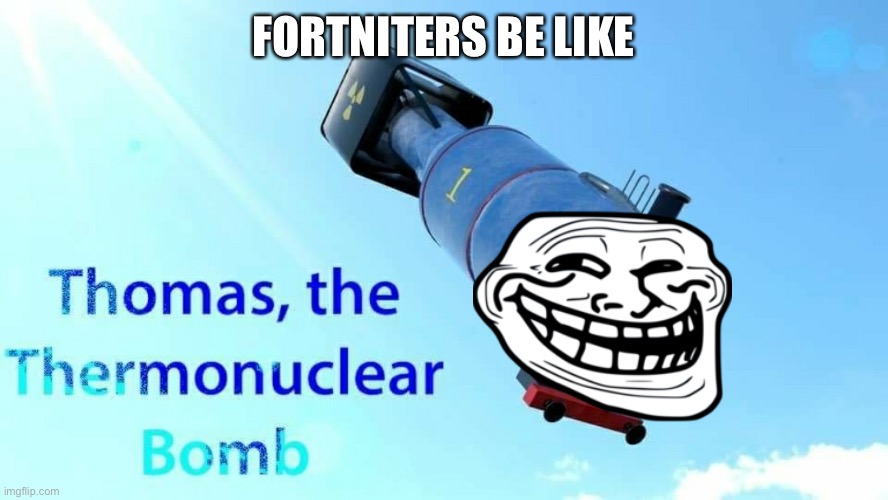 thomas the thermonuclear bomb | FORTNITERS BE LIKE | image tagged in thomas the thermonuclear bomb | made w/ Imgflip meme maker