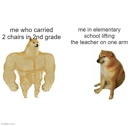 Buff Doge vs. Cheems | me who carried 2 chairs in 2nd grade; me in elementary school lifting the teacher on one arm | image tagged in memes,buff doge vs cheems | made w/ Imgflip meme maker