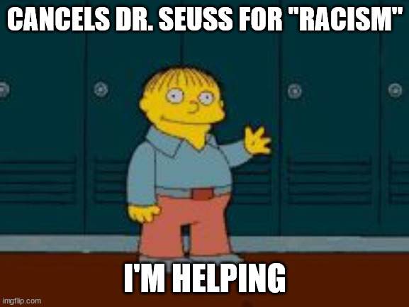 Behold! The world is now a better place!!! | CANCELS DR. SEUSS FOR "RACISM"; I'M HELPING | image tagged in ralph i'm helping wiggum from the simpsons | made w/ Imgflip meme maker