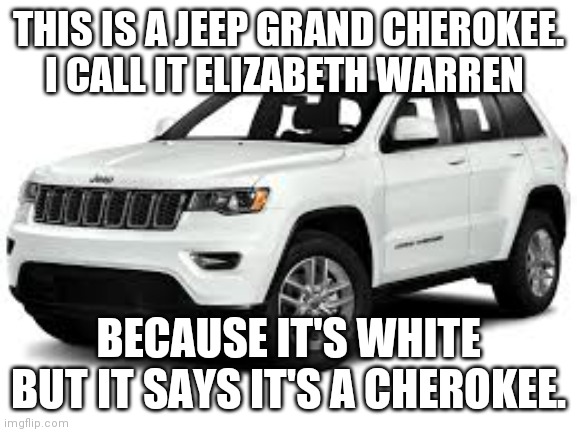 Jeep Cherokee | THIS IS A JEEP GRAND CHEROKEE. I CALL IT ELIZABETH WARREN; BECAUSE IT'S WHITE BUT IT SAYS IT'S A CHEROKEE. | image tagged in jeep cherokee | made w/ Imgflip meme maker