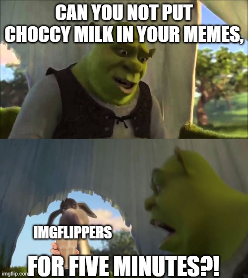 shrek five minutes | CAN YOU NOT PUT CHOCCY MILK IN YOUR MEMES, FOR FIVE MINUTES?! IMGFLIPPERS | image tagged in shrek five minutes,choccy milk | made w/ Imgflip meme maker