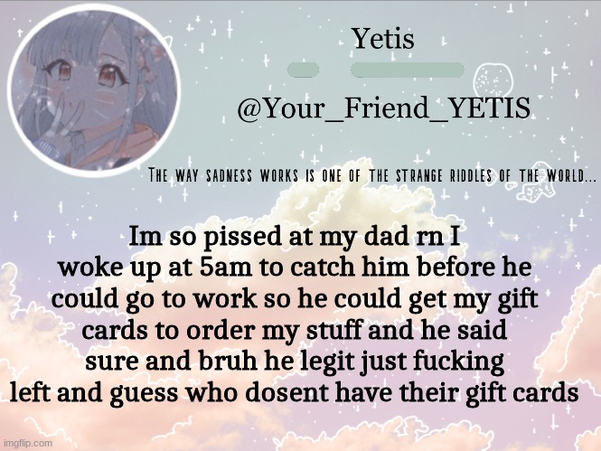 REEEEEEEEE | Im so pissed at my dad rn I woke up at 5am to catch him before he could go to work so he could get my gift cards to order my stuff and he said sure and bruh he legit just fucking left and guess who dosent have their gift cards | image tagged in cloudie yetis | made w/ Imgflip meme maker