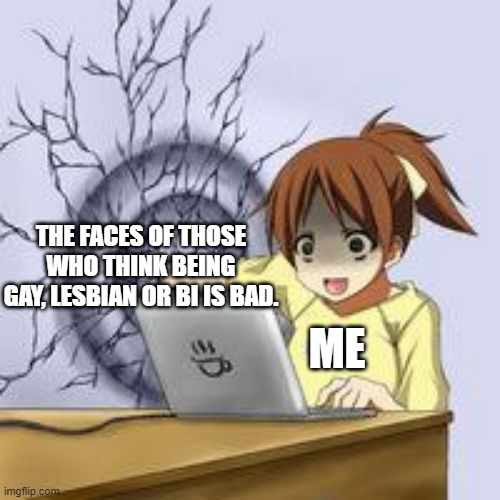 Don't even dare... | THE FACES OF THOSE WHO THINK BEING GAY, LESBIAN OR BI IS BAD. ME | image tagged in anime wall punch | made w/ Imgflip meme maker