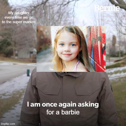 barbie memes | My daughter every time we go to the super market:; for a barbie | image tagged in memes,bernie i am once again asking for your support | made w/ Imgflip meme maker