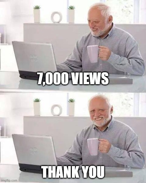 7,000 views Thank You for your support im happy i want to hit 10,000 views by the end of March |  7,000 VIEWS; THANK YOU | image tagged in memes,hide the pain harold | made w/ Imgflip meme maker