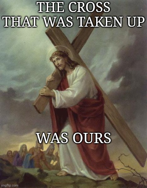 The Cross Was Ours |  THE CROSS THAT WAS TAKEN UP; WAS OURS | image tagged in stations of the cross,cross,catholicism,jesus christ | made w/ Imgflip meme maker