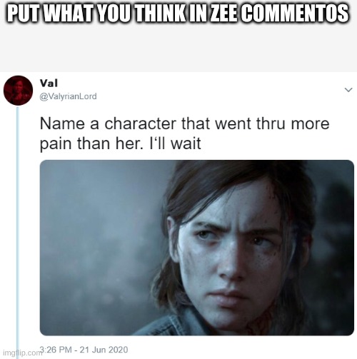 jus put who u think that went thru more pain in the comments | PUT WHAT YOU THINK IN ZEE COMMENTOS | image tagged in name one character who went through more pain than her | made w/ Imgflip meme maker