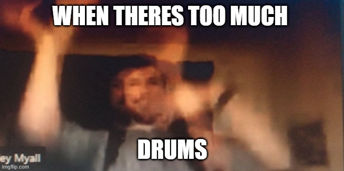 WHEN THERES TOO MUCH; DRUMS | made w/ Imgflip meme maker