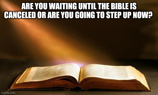 Bible  | ARE YOU WAITING UNTIL THE BIBLE IS CANCELED OR ARE YOU GOING TO STEP UP NOW? | image tagged in bible | made w/ Imgflip meme maker