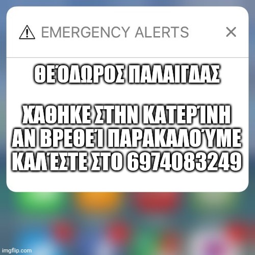 Emergency Alert | ΘΕΌΔΩΡΟΣ ΠΑΛΑΙΓΔΑΣ; ΧΆΘΗΚΕ ΣΤΗΝ ΚΑΤΕΡΊΝΗ ΑΝ ΒΡΕΘΕΊ ΠΑΡΑΚΑΛΟΎΜΕ ΚΑΛΈΣΤΕ ΣΤΟ 6974083249 | image tagged in emergency alert | made w/ Imgflip meme maker