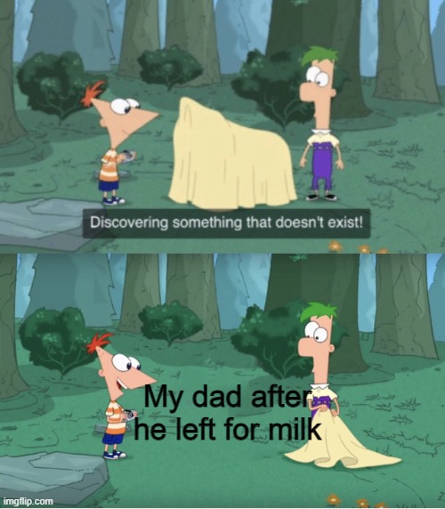 Discovering Something That Doesn’t Exist | My dad after he left for milk | image tagged in discovering something that doesn t exist | made w/ Imgflip meme maker