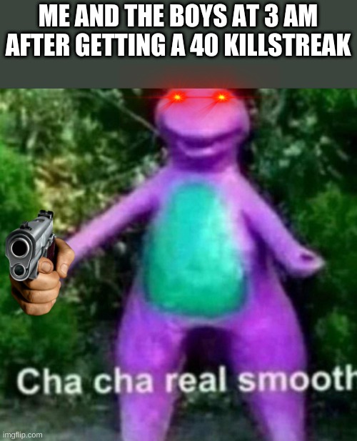 Cha Cha Real Smooth | ME AND THE BOYS AT 3 AM
AFTER GETTING A 40 KILLSTREAK | image tagged in cha cha real smooth | made w/ Imgflip meme maker