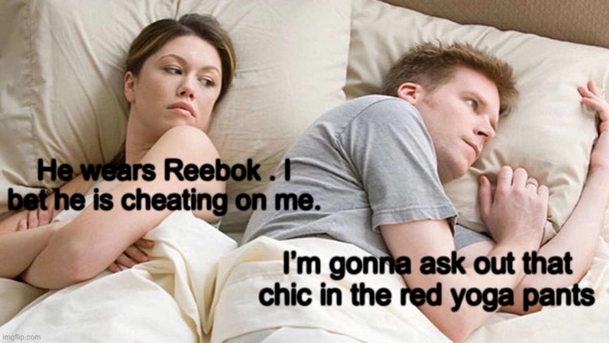 I Bet He's Thinking About Other Women Meme | He wears Reebok . I bet he is cheating on me. I’m gonna ask out that chic in the red yoga pants | image tagged in memes,i bet he's thinking about other women | made w/ Imgflip meme maker