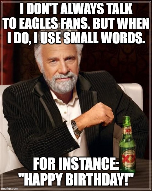 Most interesting Eagles fan birthday | I DON'T ALWAYS TALK TO EAGLES FANS. BUT WHEN I DO, I USE SMALL WORDS. FOR INSTANCE: "HAPPY BIRTHDAY!" | image tagged in memes,the most interesting man in the world | made w/ Imgflip meme maker