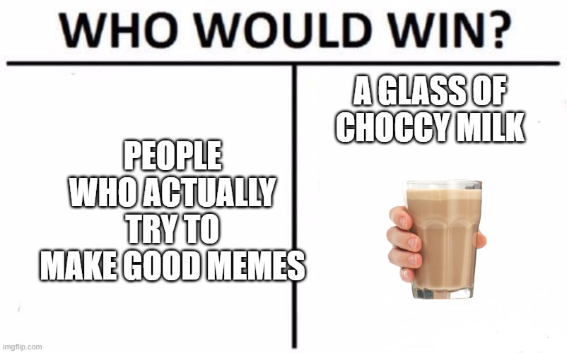 Who Would Win? | PEOPLE WHO ACTUALLY TRY TO MAKE GOOD MEMES; A GLASS OF CHOCCY MILK | image tagged in memes,who would win | made w/ Imgflip meme maker