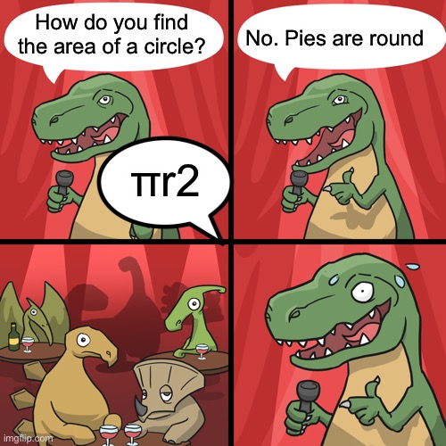 bad joke trex | How do you find the area of a circle? No. Pies are round; πr2 | image tagged in bad joke trex,memes | made w/ Imgflip meme maker