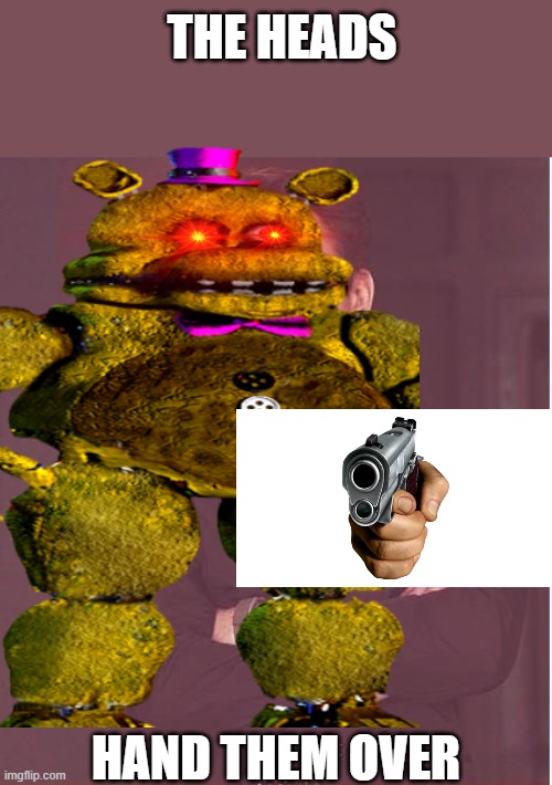 FNaF go brrrrrrrr | THE HEADS; HAND THEM OVER | image tagged in memes,face you make robert downey jr | made w/ Imgflip meme maker