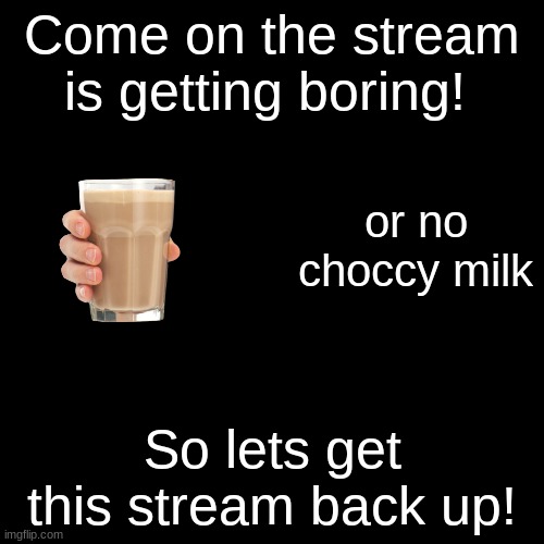 This stream is getting boring | Come on the stream is getting boring! or no choccy milk; So lets get this stream back up! | image tagged in memes,blank transparent square | made w/ Imgflip meme maker
