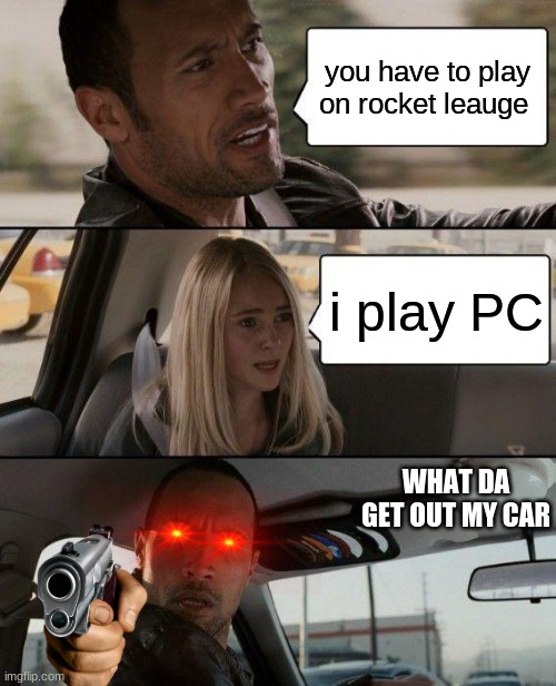 The Rock Driving Meme | you have to play on rocket leauge; i play PC; WHAT DA GET OUT MY CAR | image tagged in memes,the rock driving | made w/ Imgflip meme maker