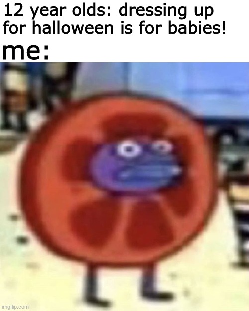 does this make me a baby | me:; 12 year olds: dressing up for halloween is for babies! | image tagged in halloween,12 year olds,memes,funny,tomato | made w/ Imgflip meme maker