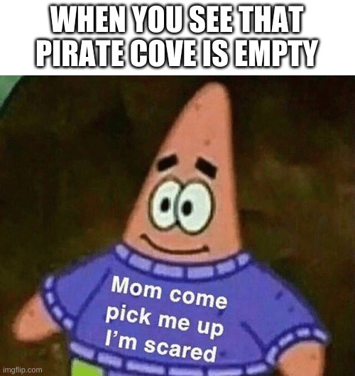 oh no | WHEN YOU SEE THAT PIRATE COVE IS EMPTY | image tagged in mom come pick me up i'm scared | made w/ Imgflip meme maker