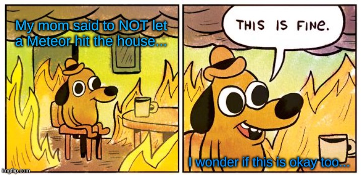 This Is Fine Meme | My mom said to NOT let a Meteor hit the house... I wonder if this is okay too... | image tagged in memes,this is fine | made w/ Imgflip meme maker