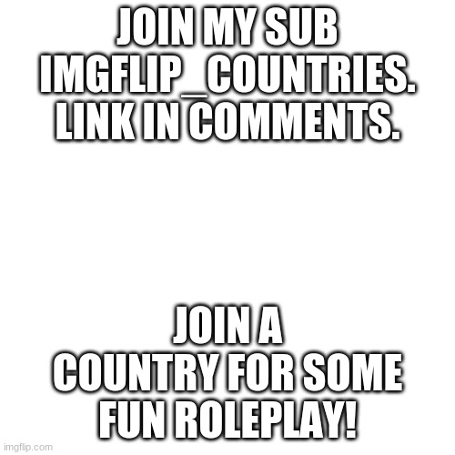 check it out! you might get mod! | JOIN MY SUB IMGFLIP_COUNTRIES. LINK IN COMMENTS. JOIN A COUNTRY FOR SOME FUN ROLEPLAY! | image tagged in memes,blank transparent square,new stream,new,funny | made w/ Imgflip meme maker