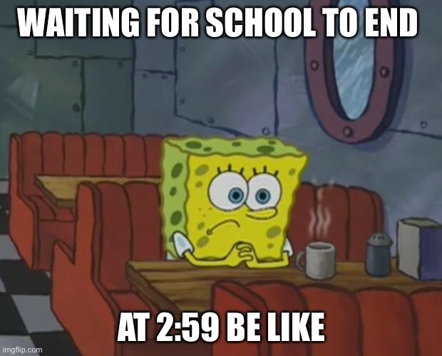 The wait is real | WAITING FOR SCHOOL TO END; AT 2:59 BE LIKE | image tagged in spongebob waiting,school | made w/ Imgflip meme maker