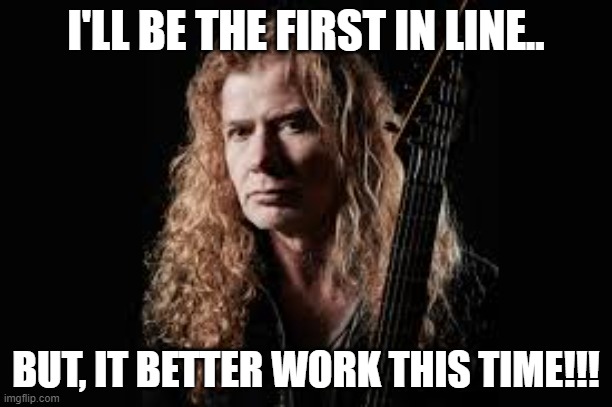 It better work this time!!!! | I'LL BE THE FIRST IN LINE.. BUT, IT BETTER WORK THIS TIME!!! | image tagged in dave mustaine,peace sells,nwo | made w/ Imgflip meme maker
