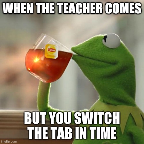 But That's None Of My Business Meme | WHEN THE TEACHER COMES; BUT YOU SWITCH THE TAB IN TIME | image tagged in memes,but that's none of my business,kermit the frog | made w/ Imgflip meme maker