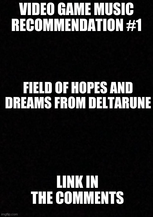 Blank  | VIDEO GAME MUSIC RECOMMENDATION #1; FIELD OF HOPES AND DREAMS FROM DELTARUNE; LINK IN THE COMMENTS | image tagged in blank | made w/ Imgflip meme maker