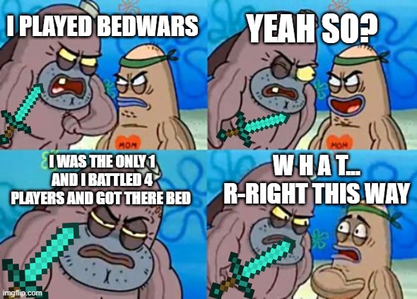 Real story | YEAH SO? I PLAYED BEDWARS; I WAS THE ONLY 1 AND I BATTLED 4 PLAYERS AND GOT THERE BED; W H A T... R-RIGHT THIS WAY | image tagged in memes,how tough are you | made w/ Imgflip meme maker