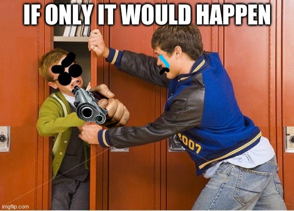 bully shoving nerd into locker | IF ONLY IT WOULD HAPPEN | image tagged in bully shoving nerd into locker,nerd has a gun | made w/ Imgflip meme maker