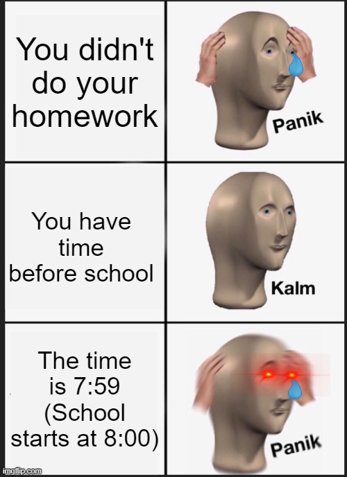 Panik Kalm Panik | You didn't do your homework; You have time before school; The time is 7:59 (School starts at 8:00) | image tagged in memes,panik kalm panik | made w/ Imgflip meme maker