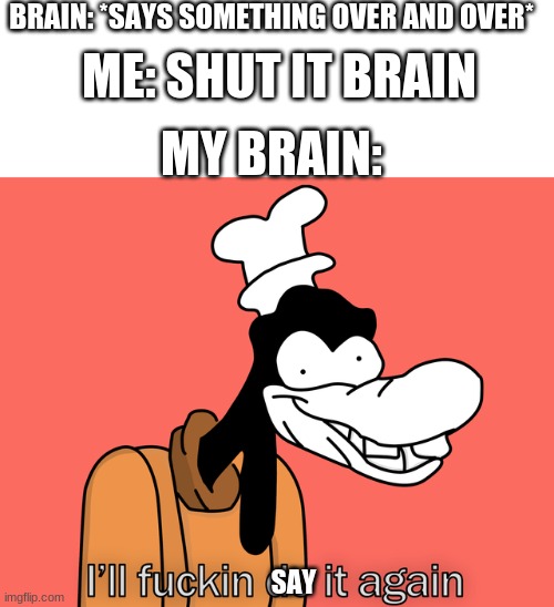All the time | BRAIN: *SAYS SOMETHING OVER AND OVER*; ME: SHUT IT BRAIN; MY BRAIN:; SAY | image tagged in goofy | made w/ Imgflip meme maker