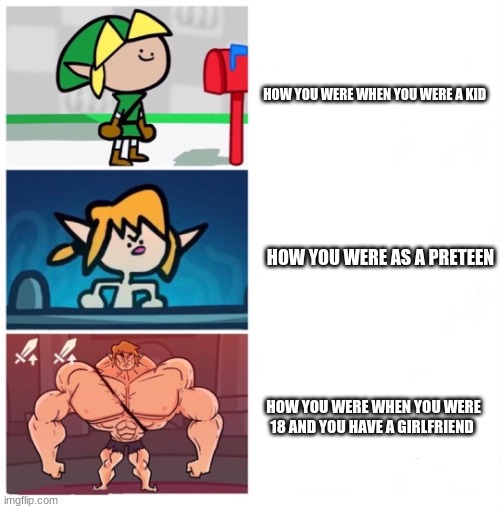 Hyaa Meme's | HOW YOU WERE WHEN YOU WERE A KID; HOW YOU WERE AS A PRETEEN; HOW YOU WERE WHEN YOU WERE 18 AND YOU HAVE A GIRLFRIEND | image tagged in terminalmontage link | made w/ Imgflip meme maker