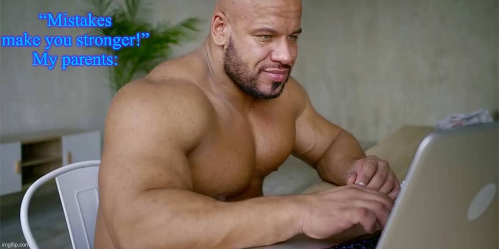 Buff Man on Computer | “Mistakes make you stronger!”
My parents: | image tagged in buff man on computer | made w/ Imgflip meme maker