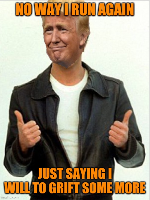 Fonzie Trump | NO WAY I RUN AGAIN; JUST SAYING I WILL TO GRIFT SOME MORE | image tagged in fonzie trump | made w/ Imgflip meme maker
