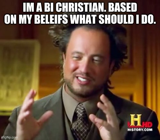im asking yall and the lgbtq strea | IM A BI CHRISTIAN. BASED ON MY BELEIFS WHAT SHOULD I DO. | image tagged in memes,ancient aliens | made w/ Imgflip meme maker