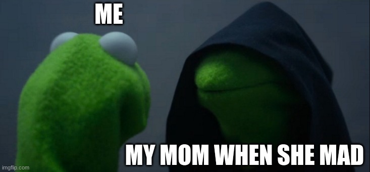 My mom | ME; MY MOM WHEN SHE MAD | image tagged in memes,evil kermit | made w/ Imgflip meme maker