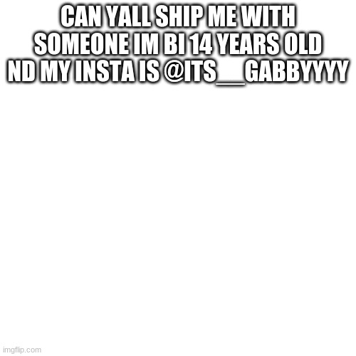 Blank Transparent Square Meme | CAN YALL SHIP ME WITH SOMEONE IM BI 14 YEARS OLD ND MY INSTA IS @ITS__GABBYYYY | image tagged in memes,blank transparent square,single | made w/ Imgflip meme maker