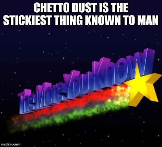 the more you know | CHETTO DUST IS THE STICKIEST THING KNOWN TO MAN | image tagged in the more you know | made w/ Imgflip meme maker