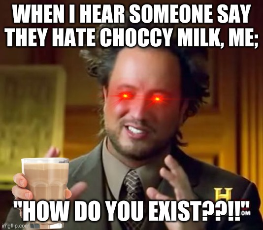 Get real, choccy milk better | WHEN I HEAR SOMEONE SAY THEY HATE CHOCCY MILK, ME;; "HOW DO YOU EXIST??!!" | image tagged in memes,ancient aliens | made w/ Imgflip meme maker